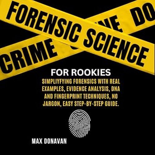 Forensic Science for Rookies: Simplifying Forensics with Real Examples, Evidence Analysis, DNA and Fingerprint Techniques, No Jargon, Easy Step-by-Step Guide